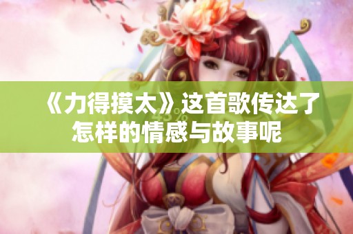 《力得摸太》這首歌傳達了怎樣的情感與故事呢