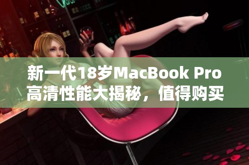 新一代18歲MacBook Pro高清性能大揭秘，值得購買嗎？