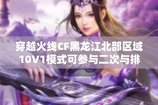 穿越火線CF黑龍江北部區(qū)域10V1模式可參與二次與排位挑戰(zhàn)