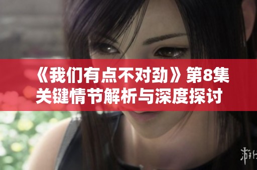 《我們有點不對勁》第8集關鍵情節解析與深度探討