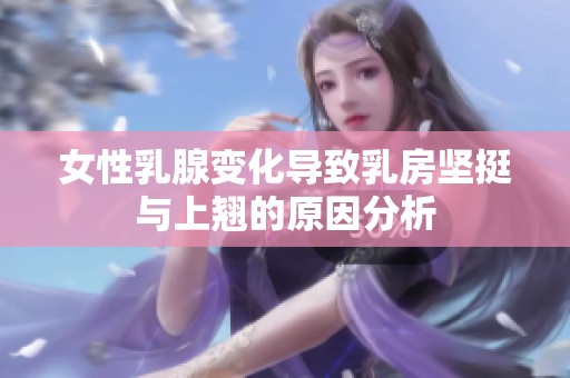 女性乳腺變化導致乳房堅挺與上翹的原因分析
