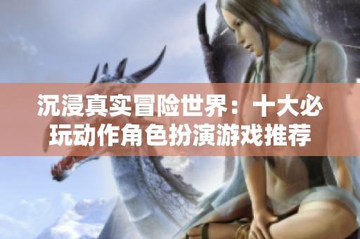 沉浸真實冒險世界：十大必玩動作角色扮演游戲推薦