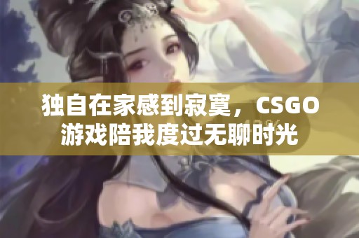 獨自在家感到寂寞，CSGO游戲陪我度過無聊時光
