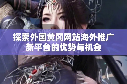 探索外國黃岡網站海外推廣新平臺的優勢與機會