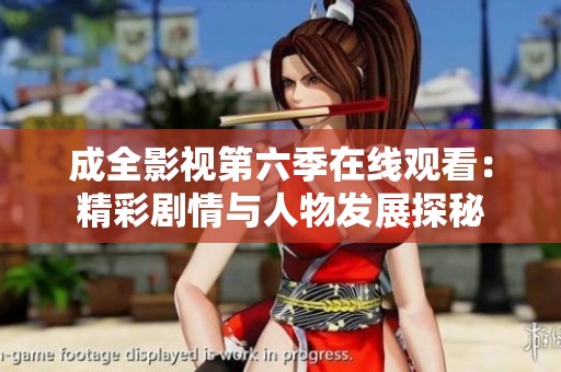 成全影視第六季在線觀看：精彩劇情與人物發展探秘