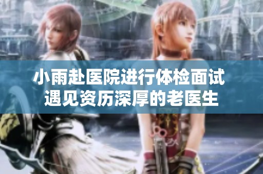 小雨赴醫院進行體檢面試 遇見資歷深厚的老醫生