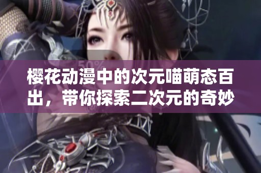 櫻花動漫中的次元喵萌態(tài)百出，帶你探索二次元的奇妙世界