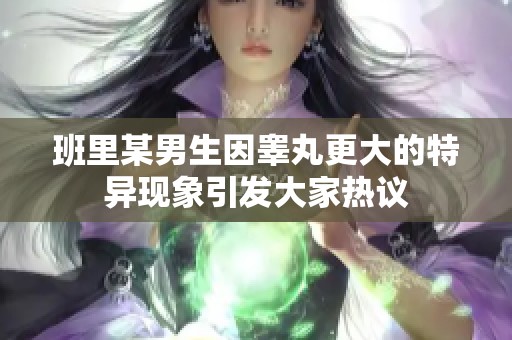 班里某男生因睪丸更大的特異現象引發大家熱議