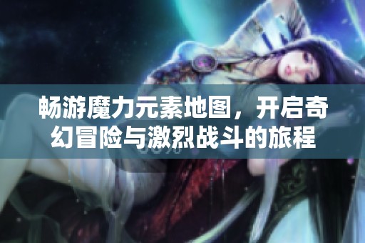 暢游魔力元素地圖，開啟奇幻冒險與激烈戰斗的旅程