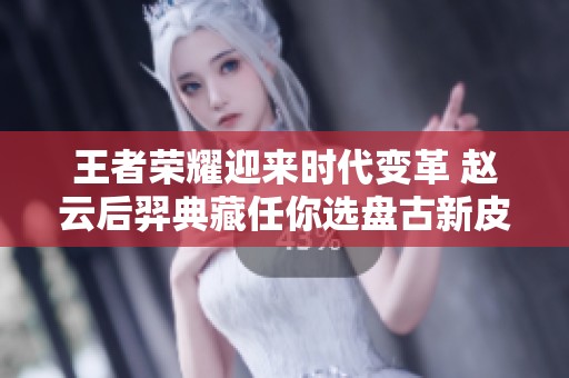 王者榮耀迎來時代變革 趙云后羿典藏任你選盤古新皮膚揭曉
