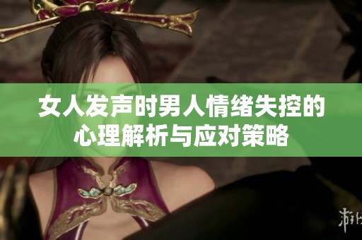 女人發(fā)聲時男人情緒失控的心理解析與應(yīng)對策略