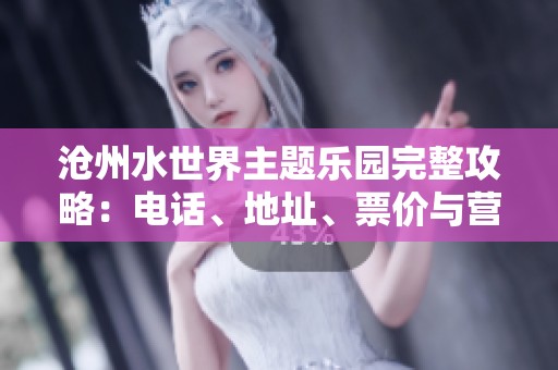 滄州水世界主題樂園完整攻略：電話、地址、票價與營業時間介紹