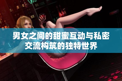 男女之間的甜蜜互動與私密交流構筑的獨特世界