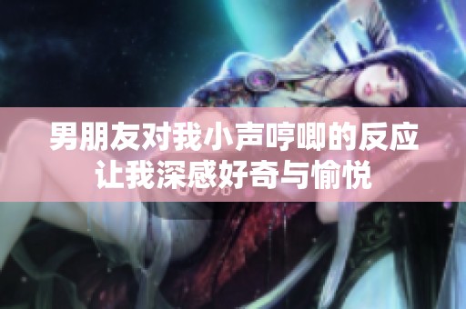 男朋友對(duì)我小聲哼唧的反應(yīng)讓我深感好奇與愉悅