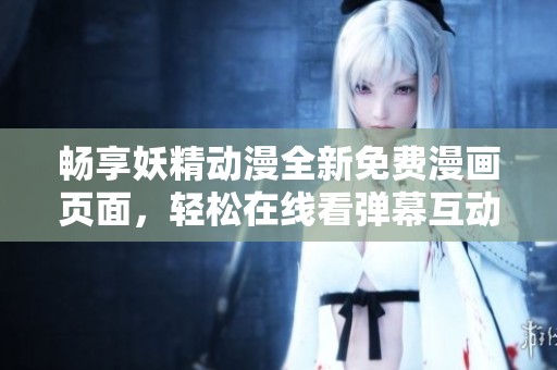 暢享妖精動漫全新免費漫畫頁面，輕松在線看彈幕互動