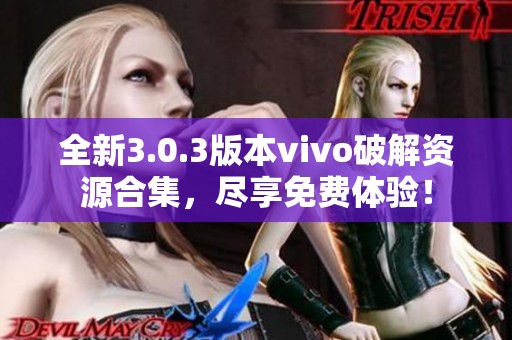 全新3.0.3版本vivo破解資源合集，盡享免費體驗！