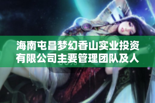 海南屯昌夢幻香山實業投資有限公司主要管理團隊及人員構成分析