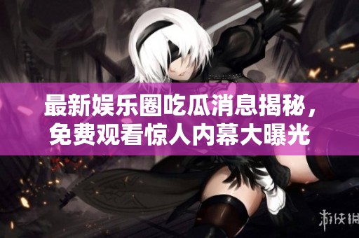 最新娛樂圈吃瓜消息揭秘，免費觀看驚人內幕大曝光