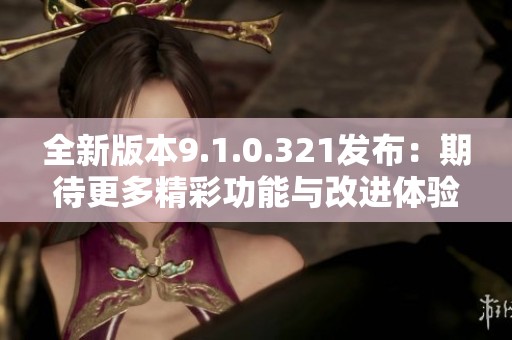 全新版本9.1.0.321發(fā)布：期待更多精彩功能與改進(jìn)體驗(yàn)