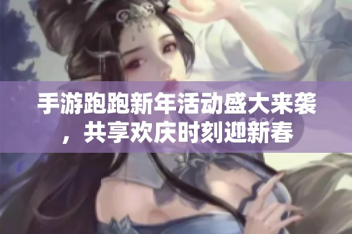 手游跑跑新年活動盛大來襲，共享歡慶時刻迎新春
