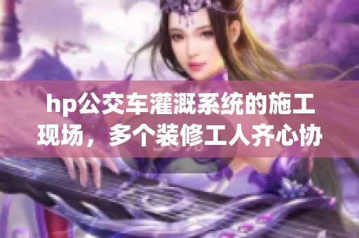 hp公交車灌溉系統(tǒng)的施工現(xiàn)場(chǎng)，多個(gè)裝修工人齊心協(xié)力奮戰(zhàn)