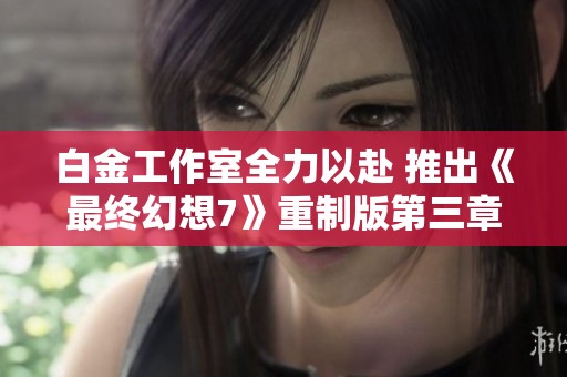 白金工作室全力以赴 推出《最終幻想7》重制版第三章的發布計劃