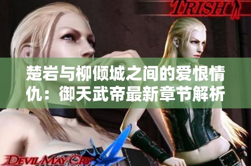 楚巖與柳傾城之間的愛恨情仇：御天武帝最新章節解析