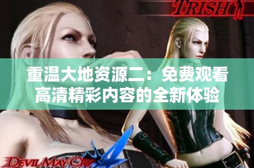 重溫大地資源二：免費(fèi)觀看高清精彩內(nèi)容的全新體驗(yàn)