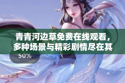 青青河邊草免費在線觀看，多種場景與精彩劇情盡在其中