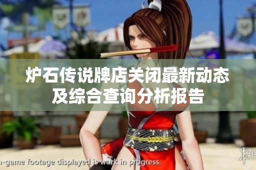 爐石傳說牌店關閉最新動態及綜合查詢分析報告