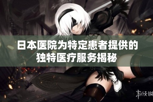 日本醫(yī)院為特定患者提供的獨特醫(yī)療服務揭秘