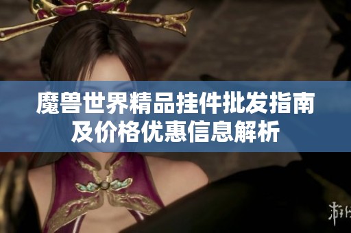 魔獸世界精品掛件批發指南及價格優惠信息解析