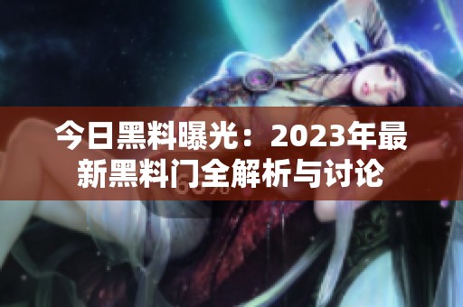 今日黑料曝光：2023年最新黑料門全解析與討論