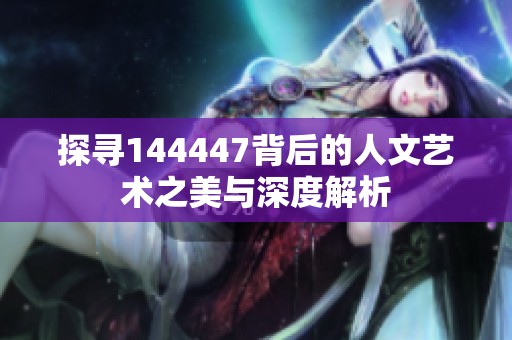 探尋144447背后的人文藝術之美與深度解析