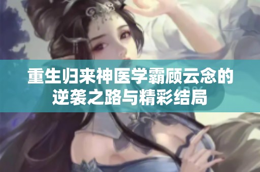 重生歸來神醫(yī)學(xué)霸顧云念的逆襲之路與精彩結(jié)局