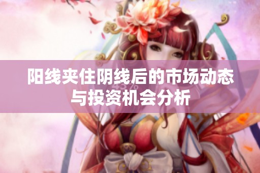 陽線夾住陰線后的市場動態與投資機會分析