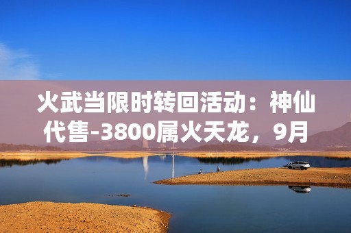 火武當(dāng)限時(shí)轉(zhuǎn)回活動(dòng)：神仙代售-3800屬火天龍，9月7日前開(kāi)放