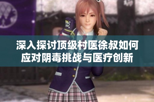 深入探討頂級村醫徐叔如何應對陰毒挑戰與醫療創新