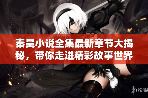 秦昊小說全集最新章節大揭秘，帶你走進精彩故事世界