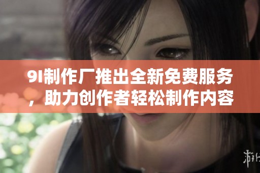9I制作廠推出全新免費(fèi)服務(wù)，助力創(chuàng)作者輕松制作內(nèi)容