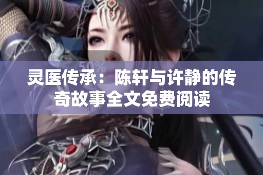 靈醫傳承：陳軒與許靜的傳奇故事全文免費閱讀