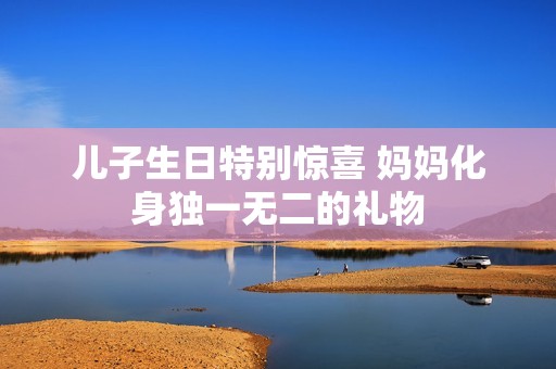 兒子生日特別驚喜 媽媽化身獨一無二的禮物