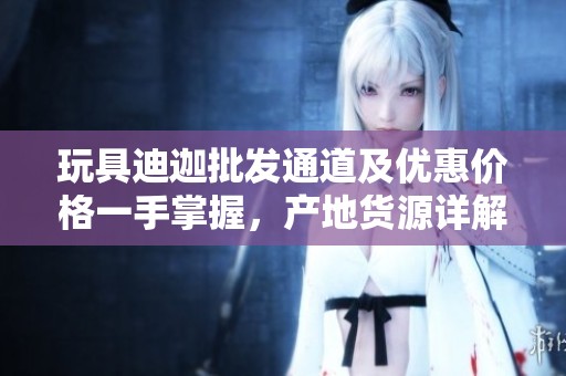 玩具迪迦批發通道及優惠價格一手掌握，產地貨源詳解