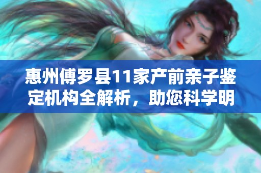 惠州傅羅縣11家產前親子鑒定機構全解析，助您科學明了親子關系