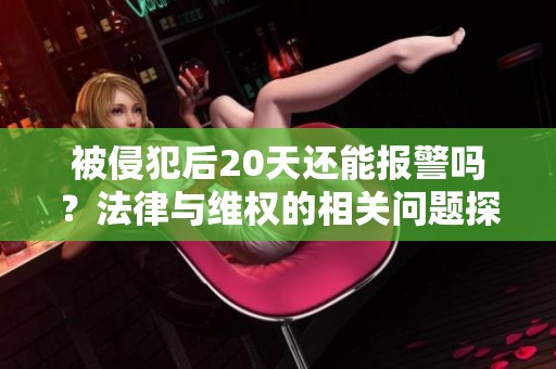 被侵犯后20天還能報警嗎？法律與維權的相關問題探討
