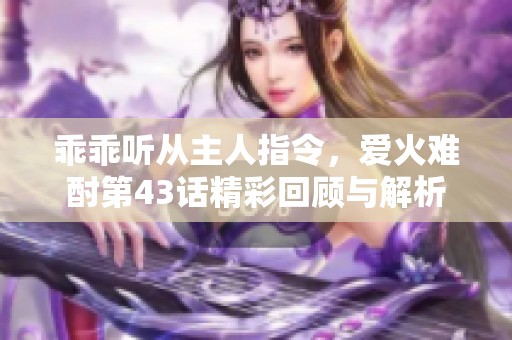 乖乖聽從主人指令，愛火難酎第43話精彩回顧與解析