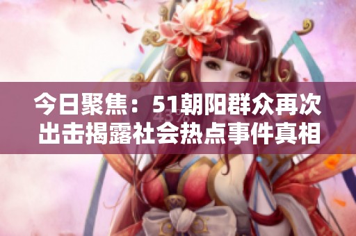 今日聚焦：51朝陽群眾再次出擊揭露社會熱點事件真相