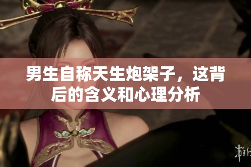 男生自稱天生炮架子，這背后的含義和心理分析