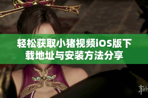 輕松獲取小豬視頻iOS版下載地址與安裝方法分享