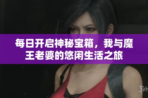 每日開啟神秘寶箱，我與魔王老婆的悠閑生活之旅